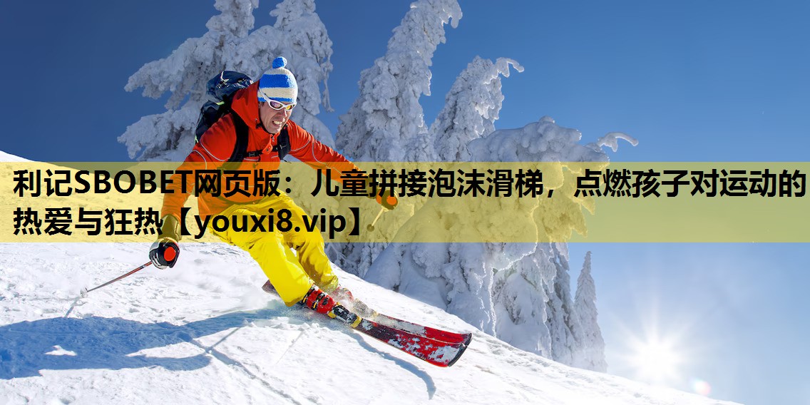利记SBOBET网页版：儿童拼接泡沫滑梯，点燃孩子对运动的热爱与狂热