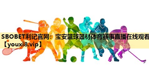 SBOBET利记官网：宝安篮球器材体育赛事直播在线观看