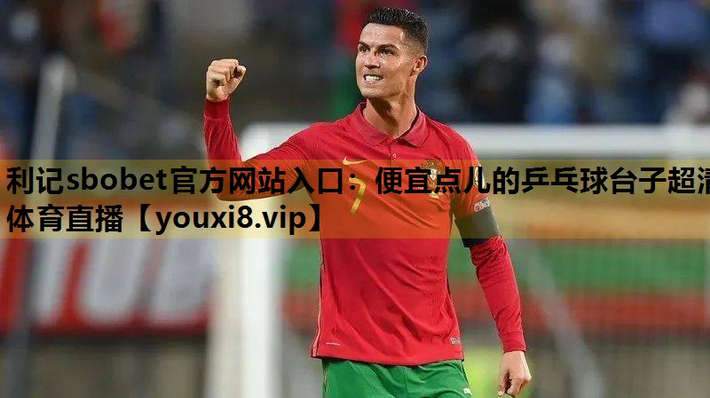 利记sbobet官方网站入口：便宜点儿的乒乓球台子超清体育直播