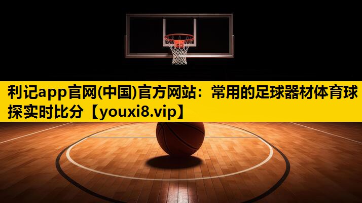 利记app官网(中国)官方网站：常用的足球器材体育球探实时比分