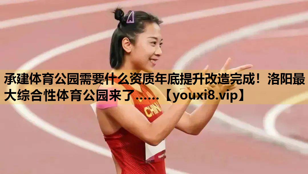 承建体育公园需要什么资质年底提升改造完成！洛阳最大综合性体育公园来了……