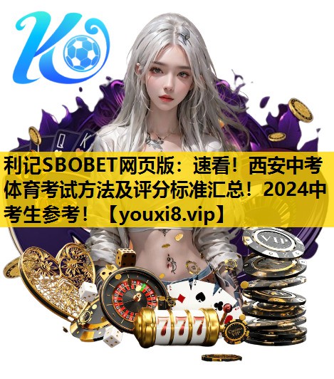 利记SBOBET网页版：速看！西安中考体育考试方法及评分标准汇总！2024中考生参考！