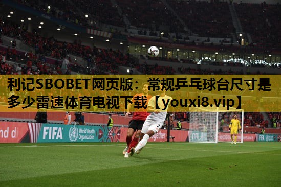 利记SBOBET网页版：常规乒乓球台尺寸是多少雷速体育电视下载
