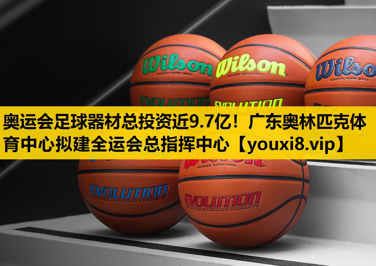奥运会足球器材总投资近9.7亿！广东奥林匹克体育中心拟建全运会总指挥中心