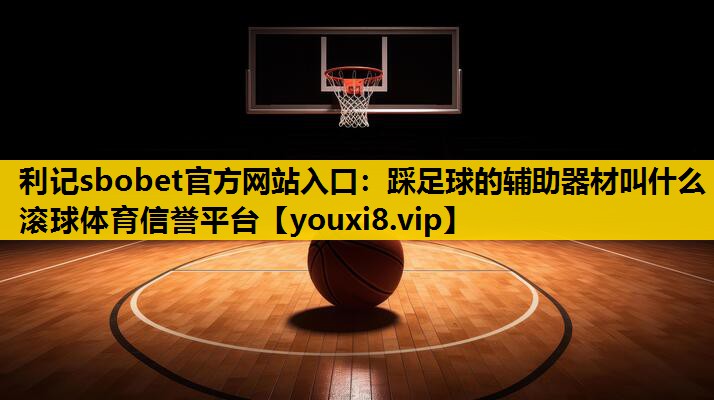 利记sbobet官方网站入口：踩足球的辅助器材叫什么滚球体育信誉平台