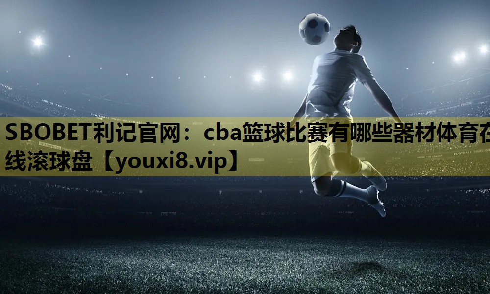 SBOBET利记官网：cba篮球比赛有哪些器材体育在线滚球盘