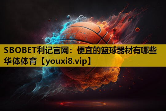 SBOBET利记官网：便宜的篮球器材有哪些华体体育