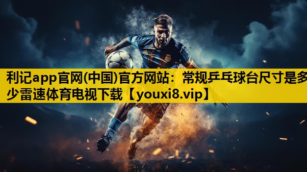 利记app官网(中国)官方网站：常规乒乓球台尺寸是多少雷速体育电视下载