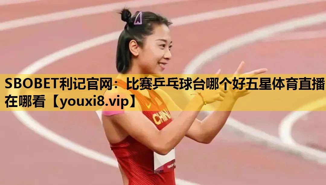 SBOBET利记官网：比赛乒乓球台哪个好五星体育直播在哪看
