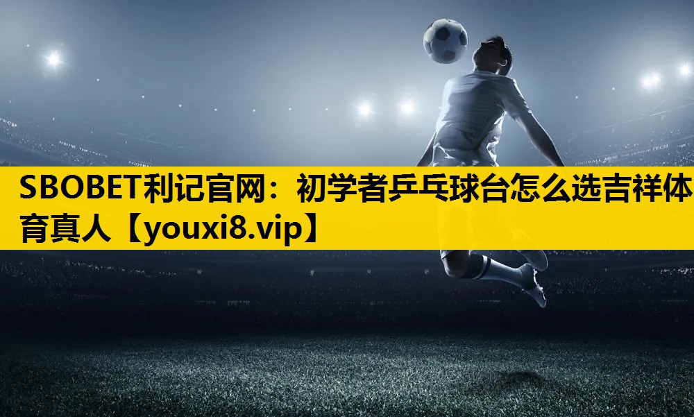 SBOBET利记官网：初学者乒乓球台怎么选吉祥体育真人