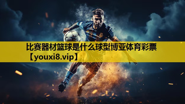 比赛器材篮球是什么球型博亚体育彩票