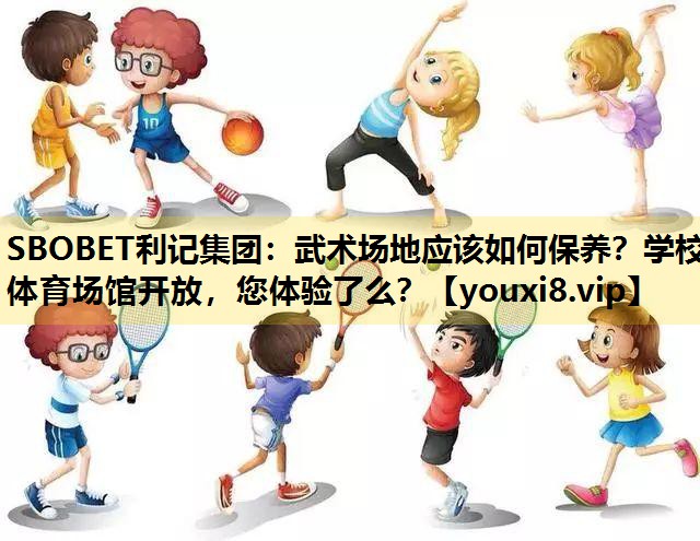 SBOBET利记集团：武术场地应该如何保养？学校体育场馆开放，您体验了么？