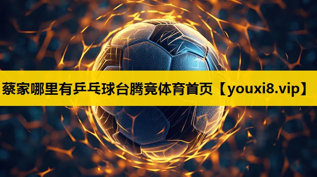 蔡家哪里有乒乓球台腾竞体育首页
