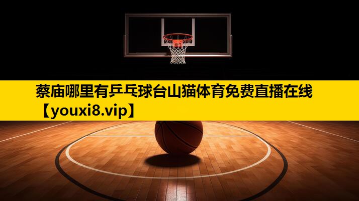 蔡庙哪里有乒乓球台山猫体育免费直播在线