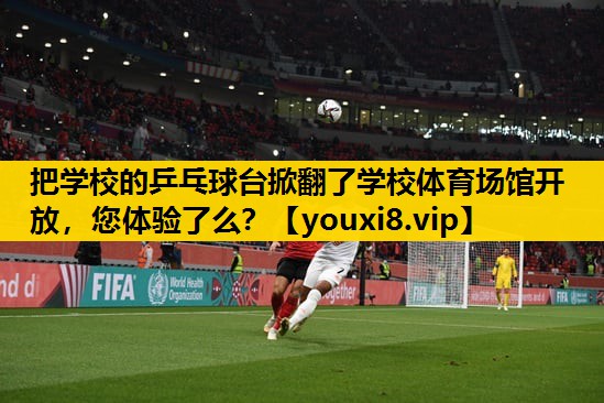 把学校的乒乓球台掀翻了学校体育场馆开放，您体验了么？