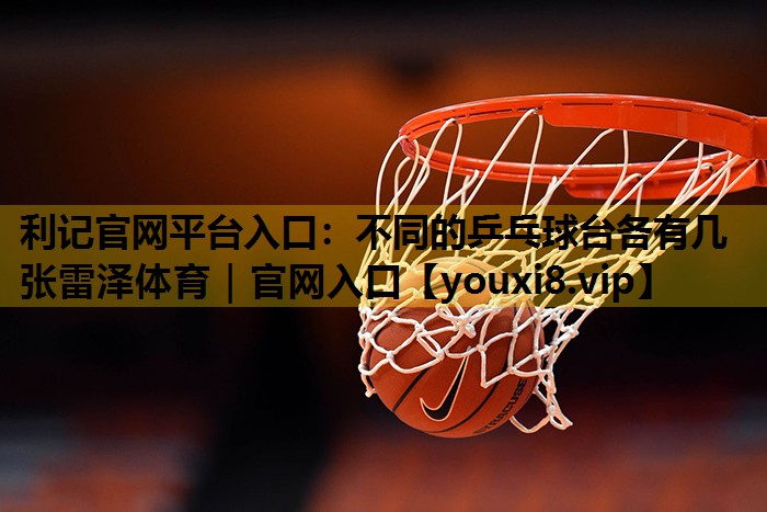 利记官网平台入口：不同的乒乓球台各有几张雷泽体育｜官网入口