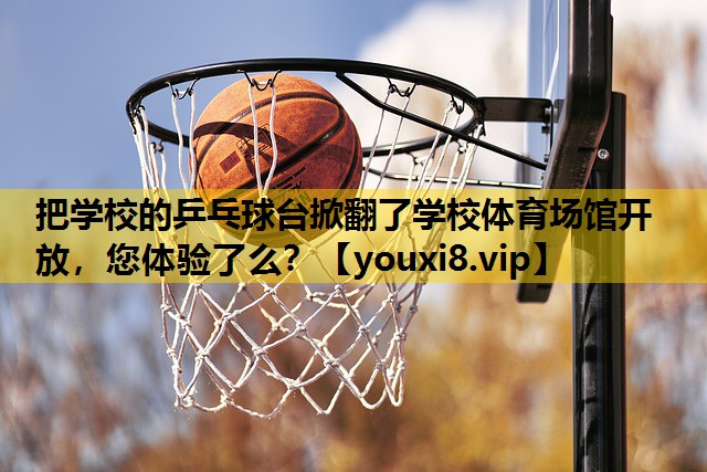 把学校的乒乓球台掀翻了学校体育场馆开放，您体验了么？