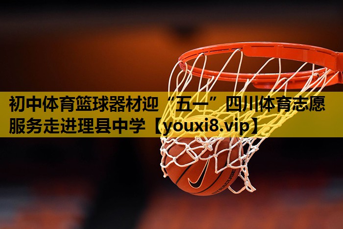 初中体育篮球器材迎“五一”四川体育志愿服务走进理县中学