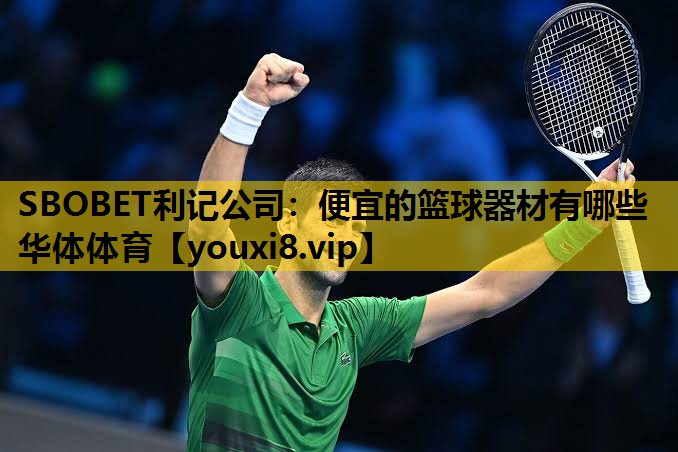 SBOBET利记公司：便宜的篮球器材有哪些华体体育