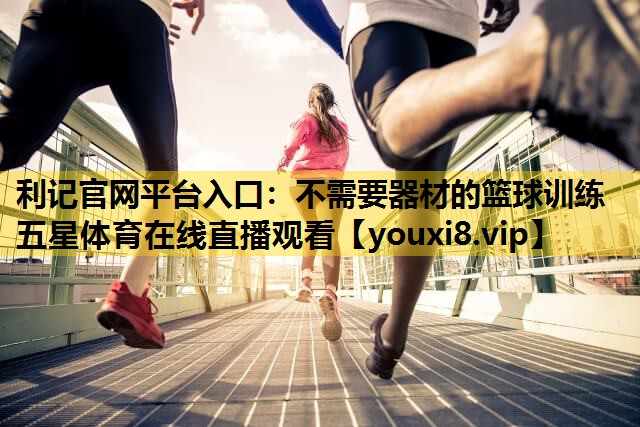 利记官网平台入口：不需要器材的篮球训练五星体育在线直播观看