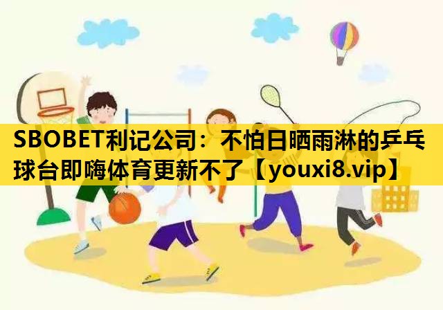 SBOBET利记公司：不怕日晒雨淋的乒乓球台即嗨体育更新不了