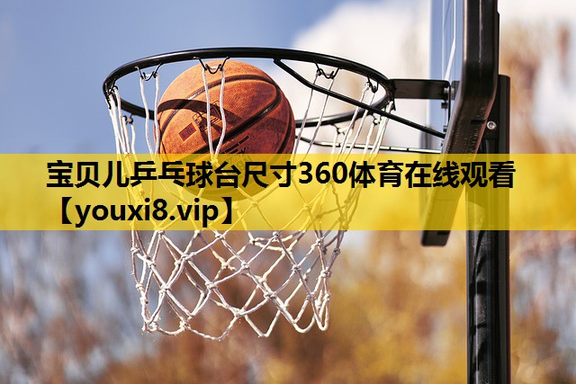宝贝儿乒乓球台尺寸360体育在线观看