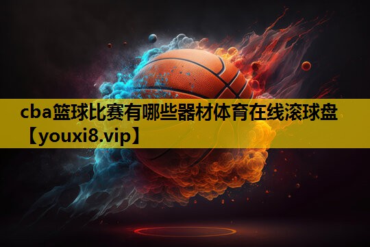 cba篮球比赛有哪些器材体育在线滚球盘