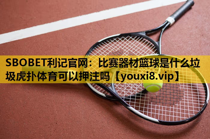 SBOBET利记官网：比赛器材篮球是什么垃圾虎扑体育可以押注吗