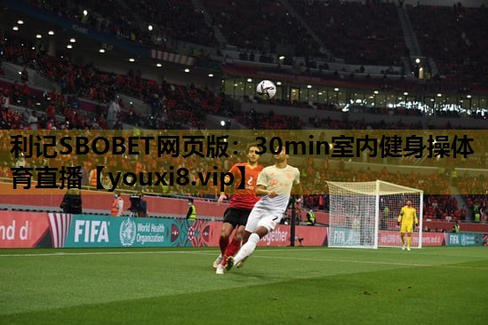 利记SBOBET网页版：30min室内健身操体育直播