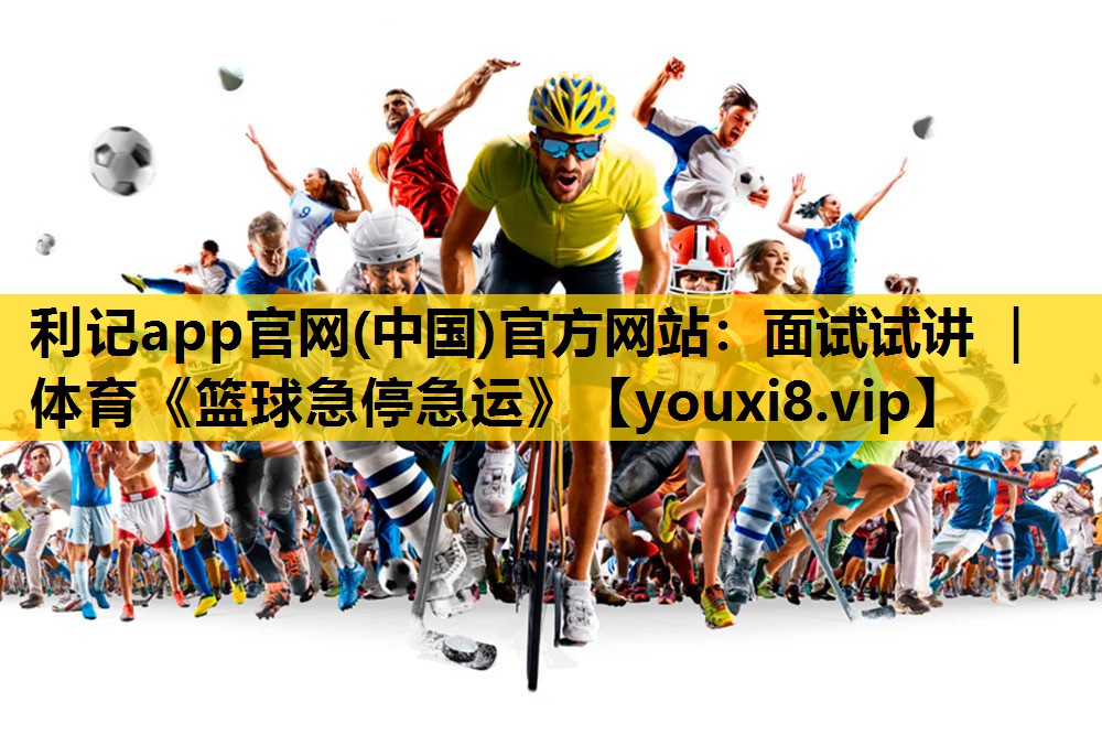 利记app官网(中国)官方网站：面试试讲 ｜ 体育《篮球急停急运》