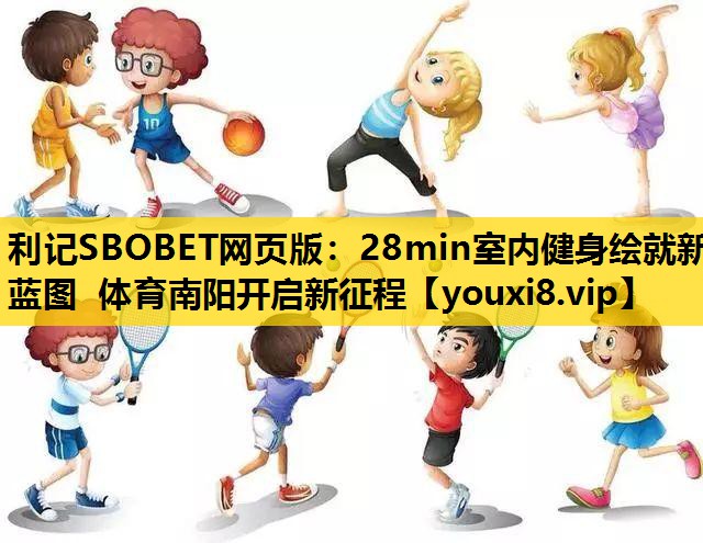 利记SBOBET网页版：28min室内健身绘就新蓝图 体育南阳开启新征程
