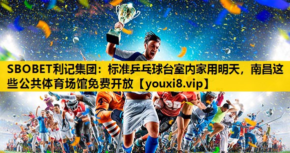 SBOBET利记集团：标准乒乓球台室内家用明天，南昌这些公共体育场馆免费开放