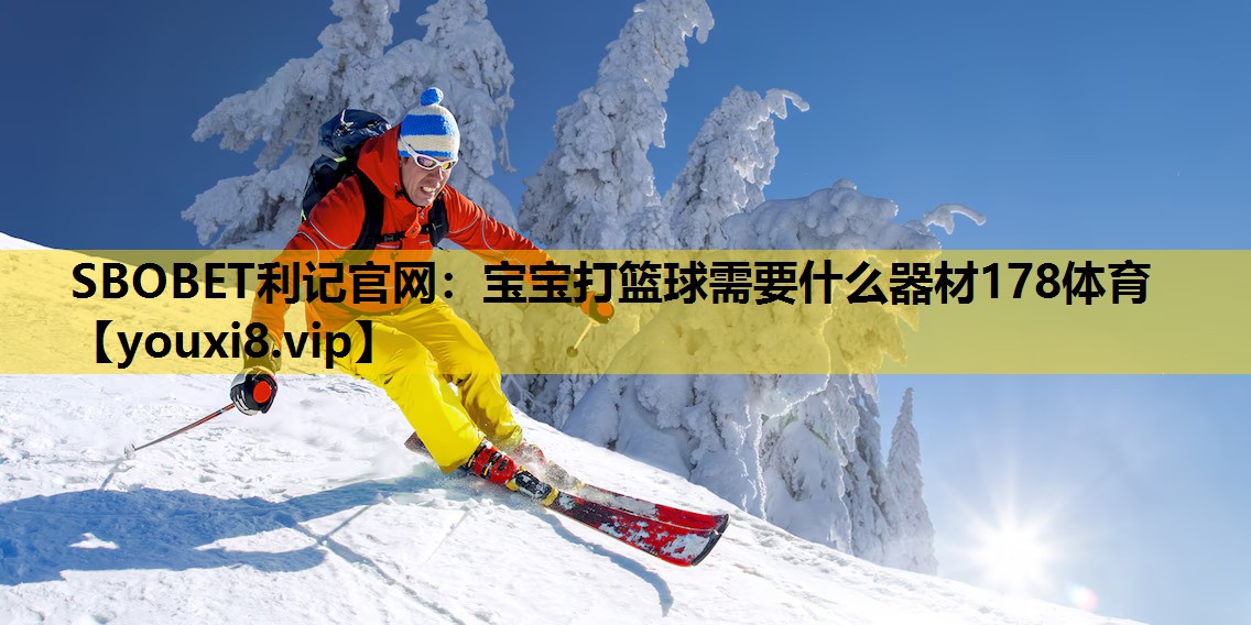 SBOBET利记官网：宝宝打篮球需要什么器材178体育