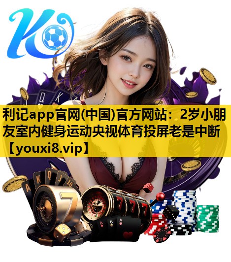 利记app官网(中国)官方网站：2岁小朋友室内健身运动央视体育投屏老是中断