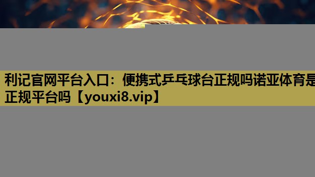 利记官网平台入口：便携式乒乓球台正规吗诺亚体育是正规平台吗