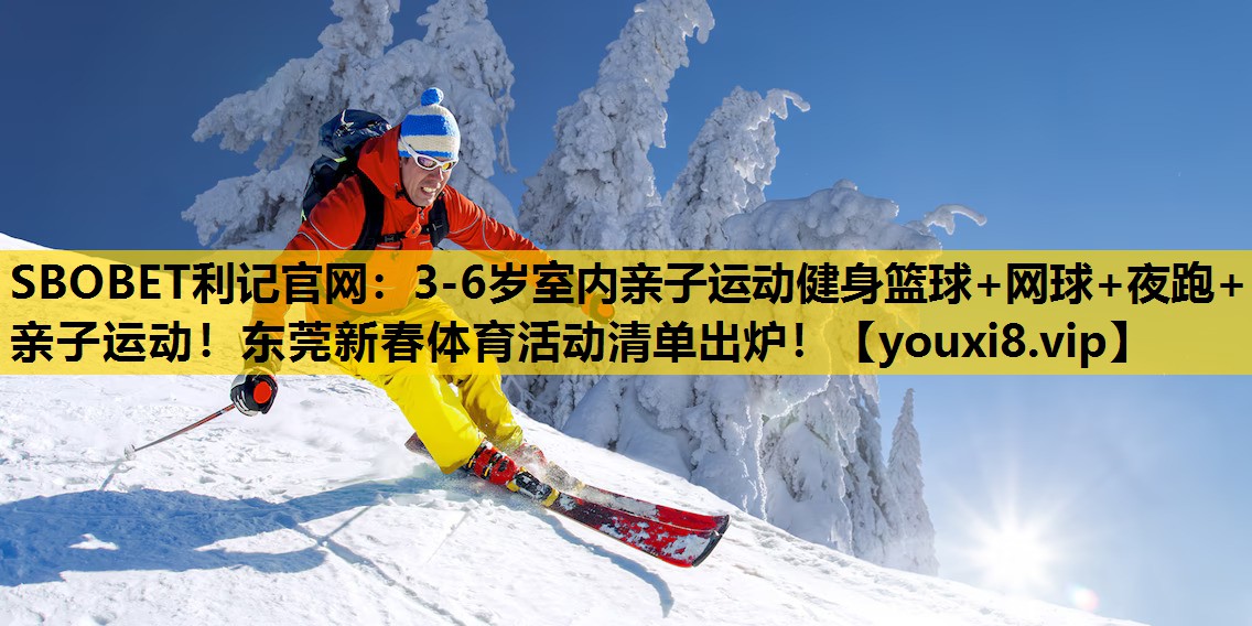 SBOBET利记官网：3-6岁室内亲子运动健身篮球+网球+夜跑+亲子运动！东莞新春体育活动清单出炉！