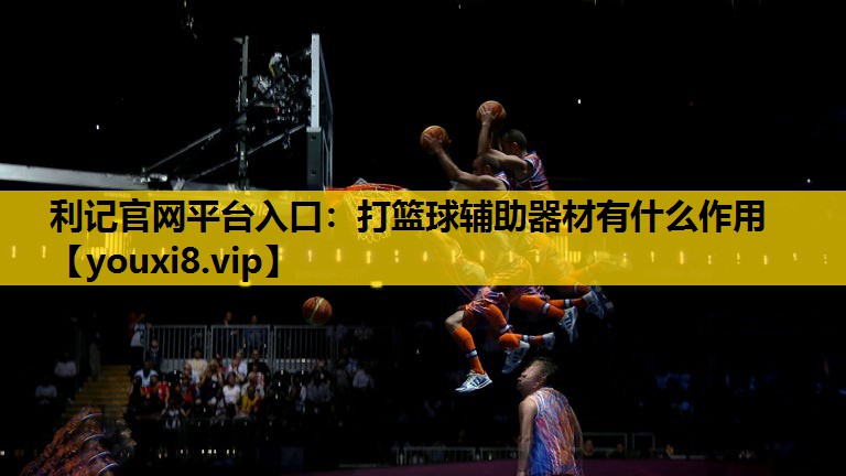利记官网平台入口：打篮球辅助器材有什么作用