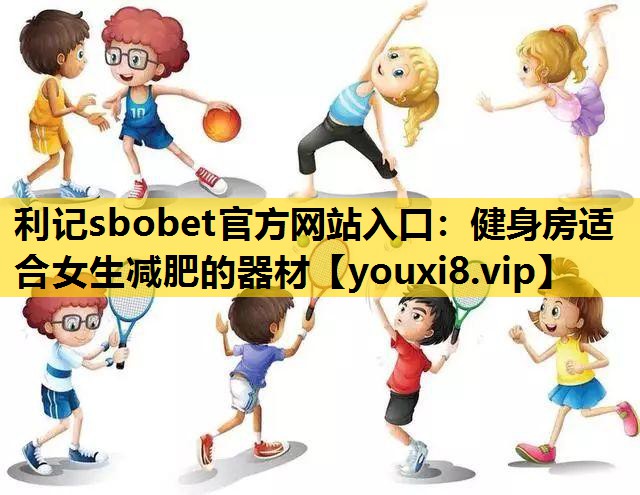 利记sbobet官方网站入口：健身房适合女生减肥的器材
