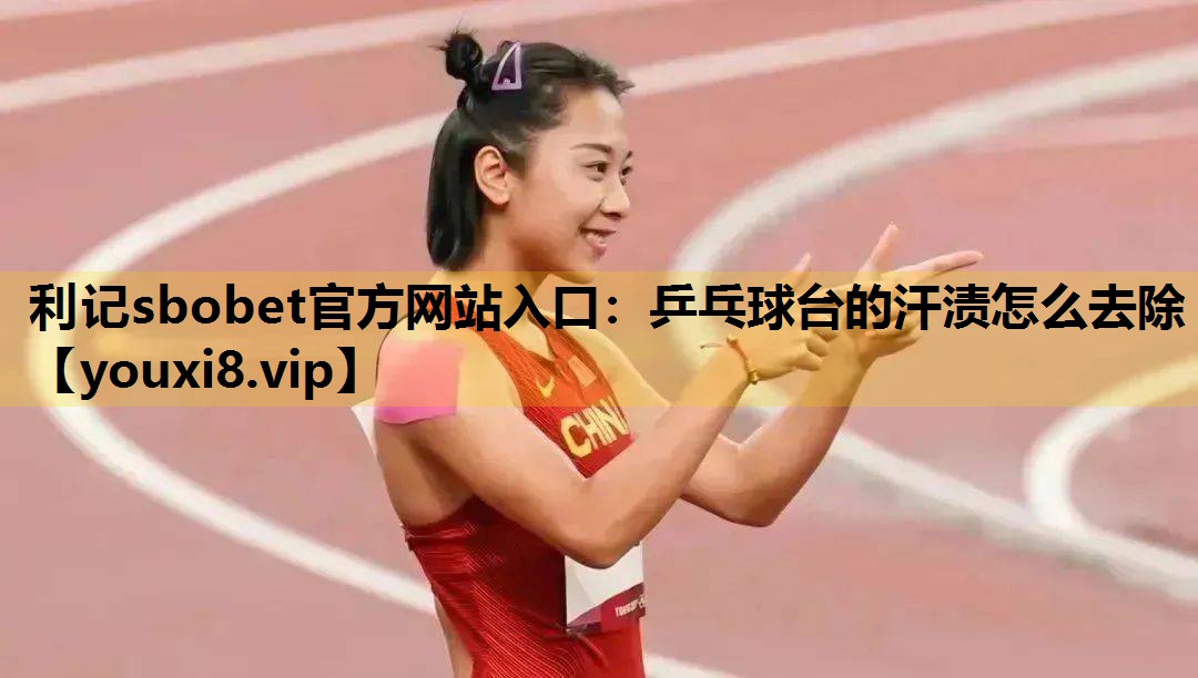 利记sbobet官方网站入口：乒乓球台的汗渍怎么去除
