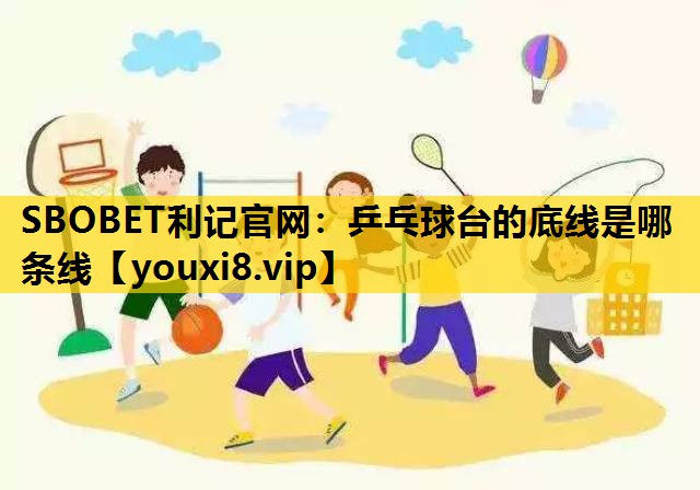 SBOBET利记官网：乒乓球台的底线是哪条线