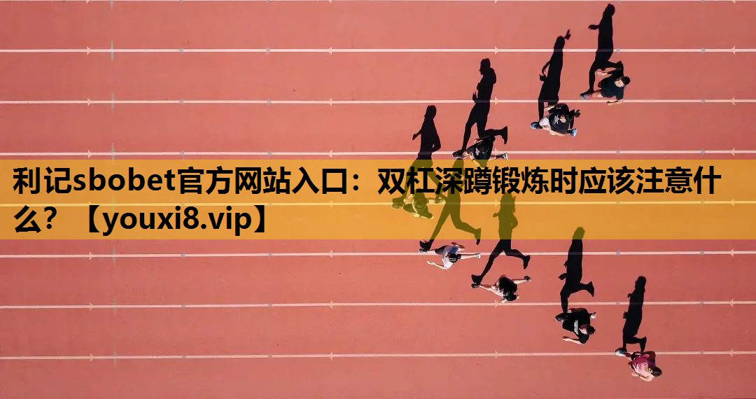 利记sbobet官方网站入口：双杠深蹲锻炼时应该注意什么？