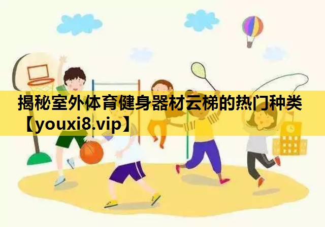 揭秘室外体育健身器材云梯的热门种类