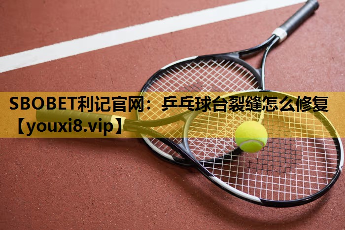 SBOBET利记官网：乒乓球台裂缝怎么修复