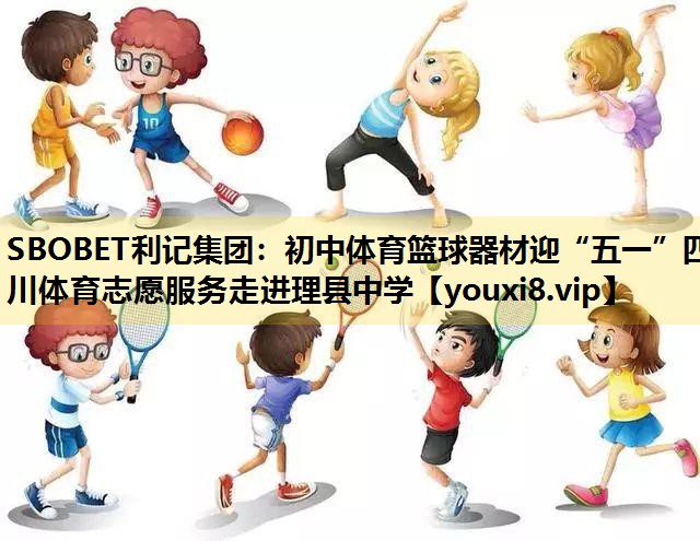 SBOBET利记集团：初中体育篮球器材迎“五一”四川体育志愿服务走进理县中学