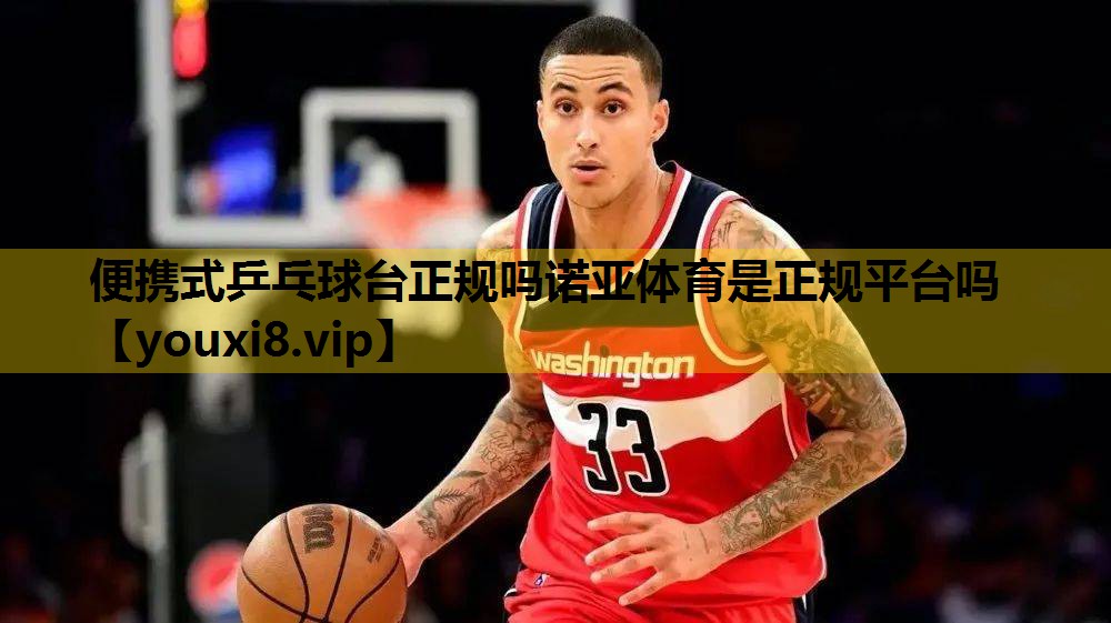 便携式乒乓球台正规吗诺亚体育是正规平台吗