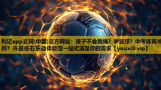 利记app官网(中国)官方网站：孩子不会跳绳？学篮球？中考体育冲刺？许昌砾石乐动体能馆一站式满足你的需求