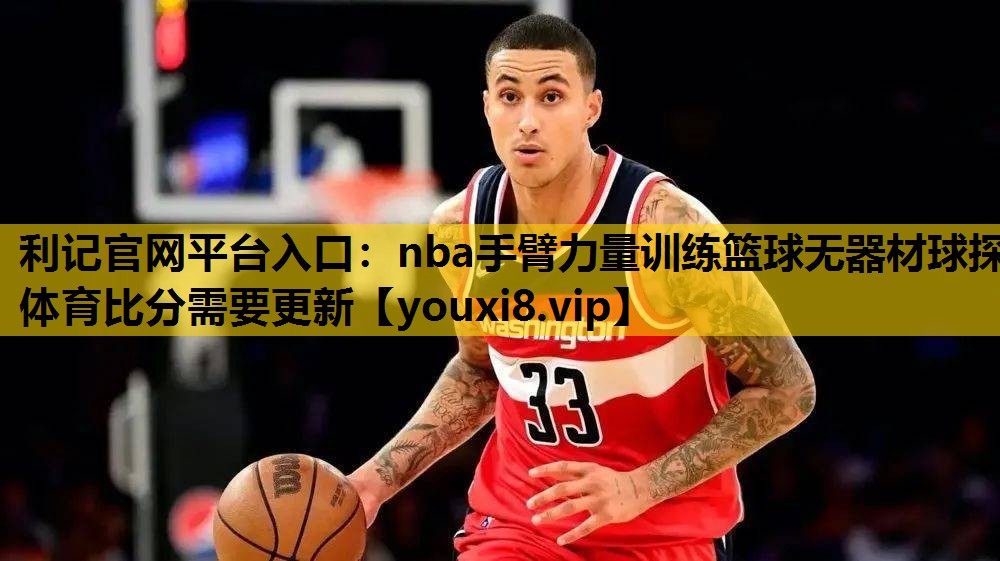 利记官网平台入口：nba手臂力量训练篮球无器材球探体育比分需要更新