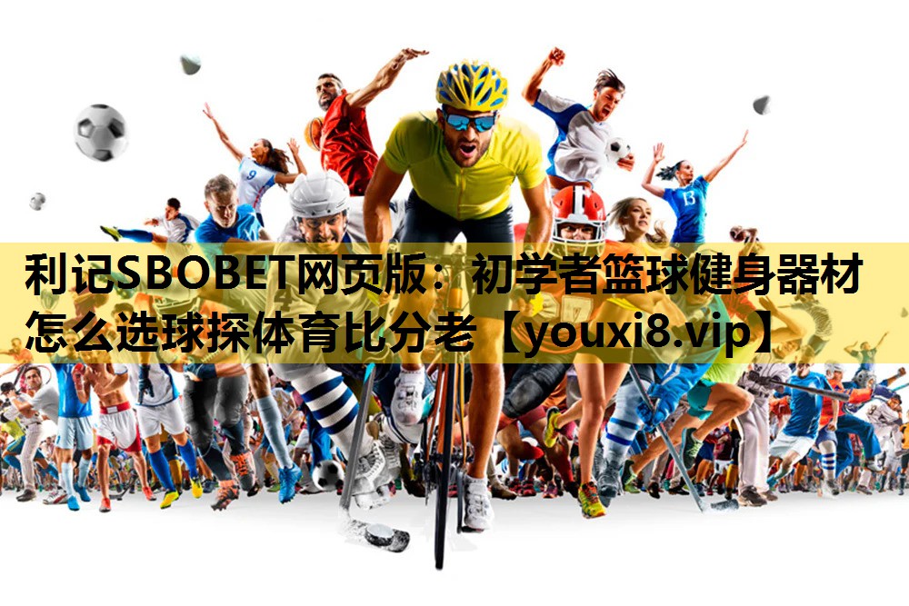 利记SBOBET网页版：初学者篮球健身器材怎么选球探体育比分老