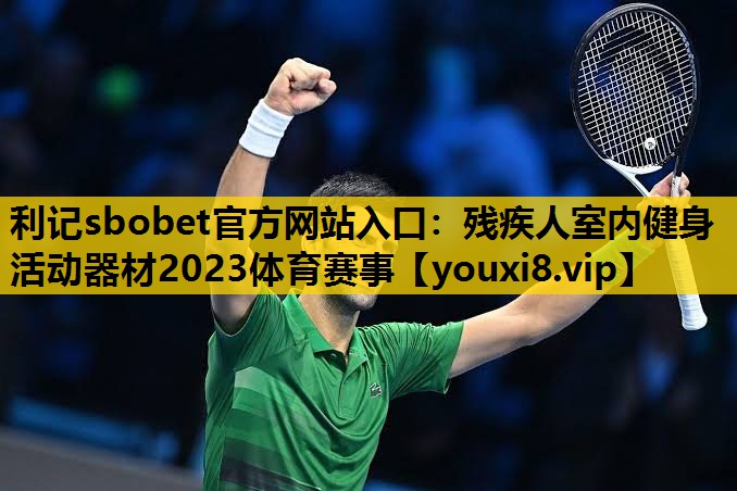 利记sbobet官方网站入口：残疾人室内健身活动器材2023体育赛事